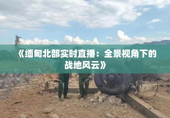 《缅甸北部实时直播:全景视角下的战地风云》