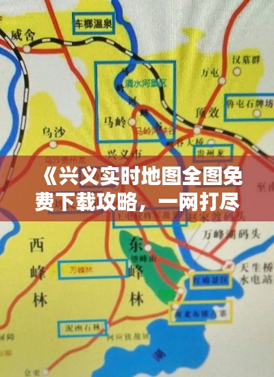 《兴义实时地图全图免费下载攻略,一网打尽出行必备》