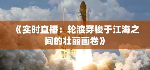 《实时直播：轮渡穿梭于江海之间的壮丽画卷》
