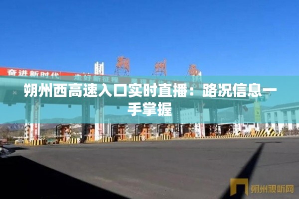 朔州西高速入口实时直播：路况信息一手掌握