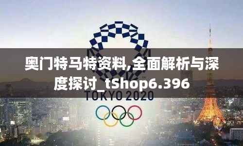 奥门特马特资料,全面解析与深度探讨_tShop6.396