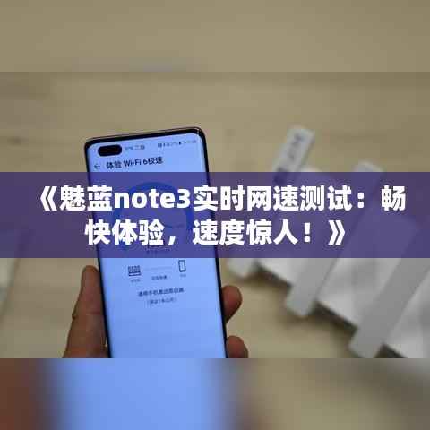 《魅蓝note3实时网速测试:畅快体验,速度惊人!》