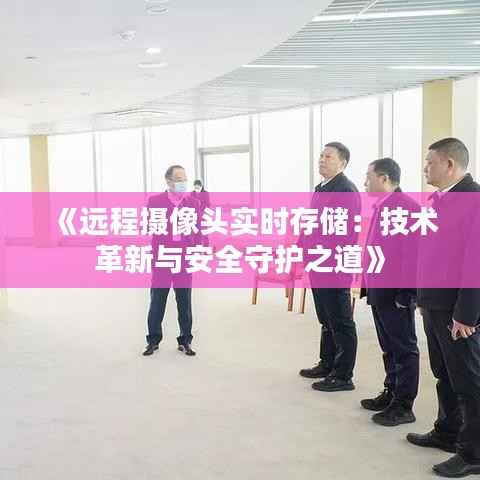 《远程摄像头实时存储：技术革新与安全守护之道》