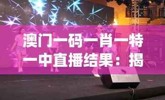 澳门一码一肖一特一中直播结果:揭秘博彩文化与实时竞猜动态