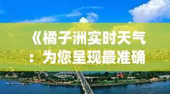 《橘子洲实时天气:为您呈现最准确的气象信息》