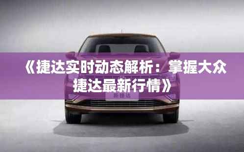 《捷达实时动态解析：掌握大众捷达最新行情》