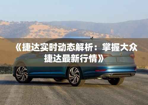 《捷达实时动态解析:掌握大众捷达最新行情》