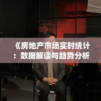 《房地产市场实时统计：数据解读与趋势分析》