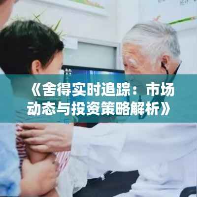 《舍得实时追踪:市场动态与投资策略解析》
