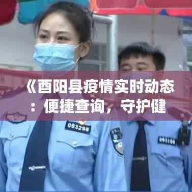 《酉阳县疫情实时动态:便捷查询,守护健康防线》