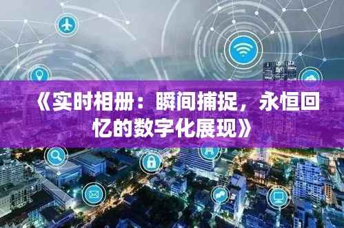 《实时相册：瞬间捕捉，永恒回忆的数字化展现》