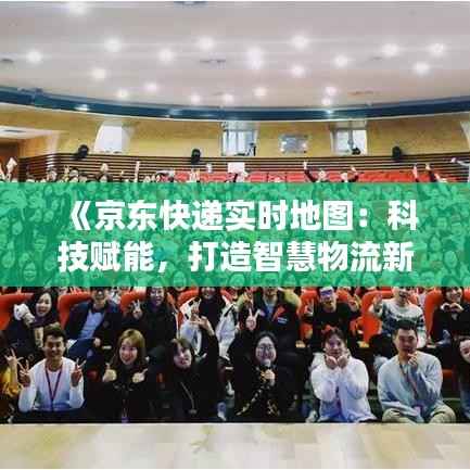 《京东快递实时地图:科技赋能,打造智慧物流新体验》