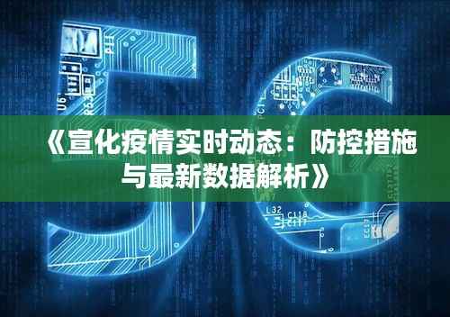 《宣化疫情实时动态:防控措施与最新数据解析》
