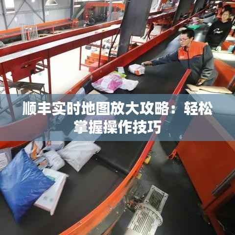 顺丰实时地图放大攻略:轻松掌握操作技巧