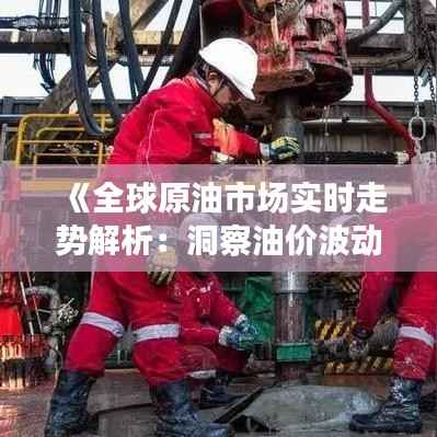 《全球原油市场实时走势解析:洞察油价波动奥秘》
