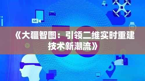 《大疆智图:引领二维实时重建技术新潮流》