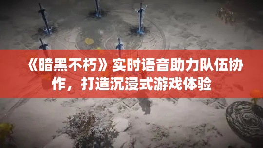 《暗黑不朽》实时语音助力队伍协作,打造沉浸式游戏体验