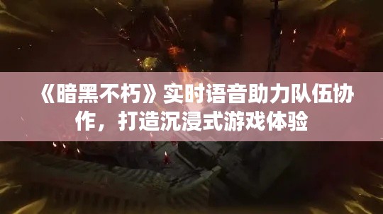 《暗黑不朽》实时语音助力队伍协作,打造沉浸式游戏体验