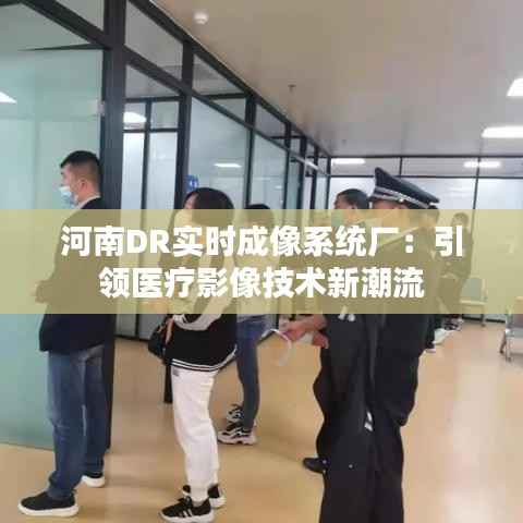 河南DR实时成像系统厂:引领医疗影像技术新潮流
