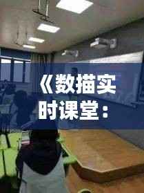 《数描实时课堂:创新教学模式引领未来教育》