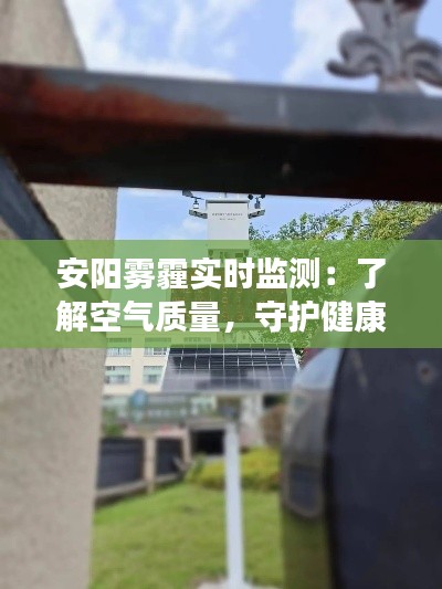 安阳雾霾实时监测：了解空气质量，守护健康呼吸