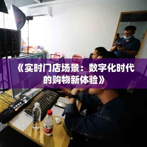 《实时门店场景：数字化时代的购物新体验》