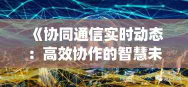 《协同通信实时动态：高效协作的智慧未来》