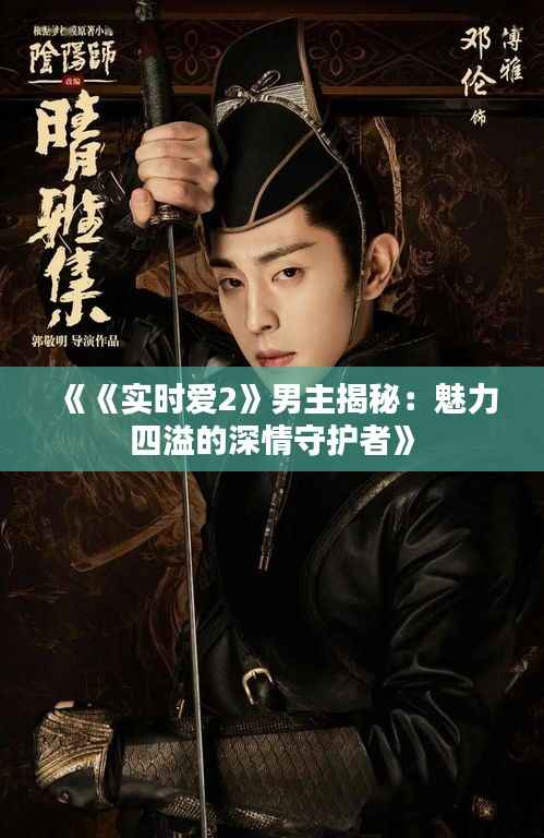 《《实时爱2》男主揭秘:魅力四溢的深情守护者》