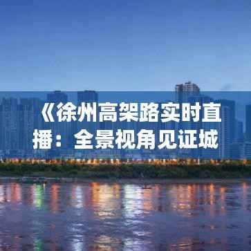 《徐州高架路实时直播：全景视角见证城市脉搏跳动》