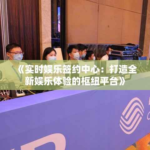 《实时娱乐签约中心:打造全新娱乐体验的枢纽平台》