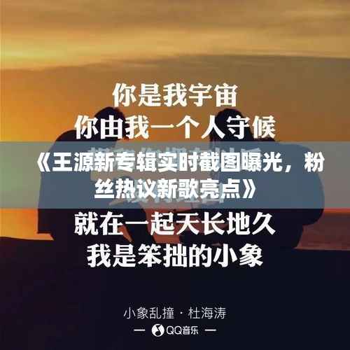 《王源新专辑实时截图曝光,粉丝热议新歌亮点》