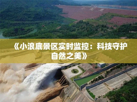 《小浪底景区实时监控:科技守护自然之美》