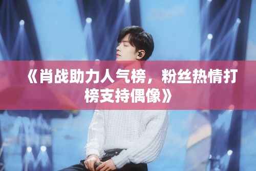 《肖战助力人气榜，粉丝热情打榜支持偶像》