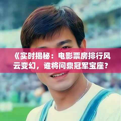 《实时揭秘:电影票房排行风云变幻,谁将问鼎冠军宝座?》