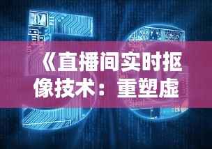 《直播间实时抠像技术：重塑虚拟直播新体验》