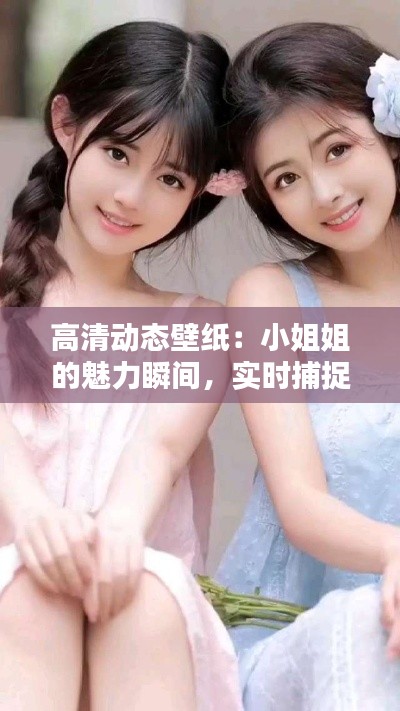 高清动态壁纸:小姐姐的魅力瞬间,实时捕捉心动瞬间