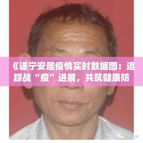 《遂宁安居疫情实时数据图:追踪战“疫”进展,共筑健康防线》