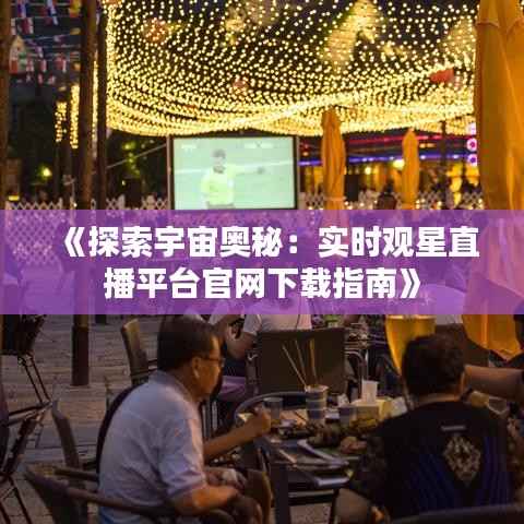 《探索宇宙奥秘:实时观星直播平台官网下载指南》