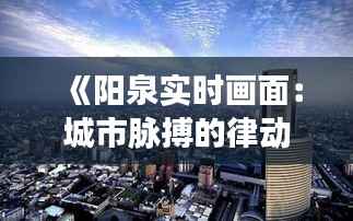 《阳泉实时画面：城市脉搏的律动与变迁》