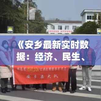 《安乡最新实时数据:经济、民生、环境全面展示》