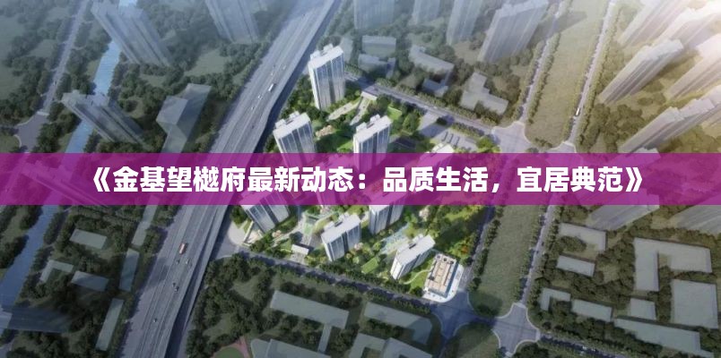 《金基望樾府最新动态:品质生活,宜居典范》
