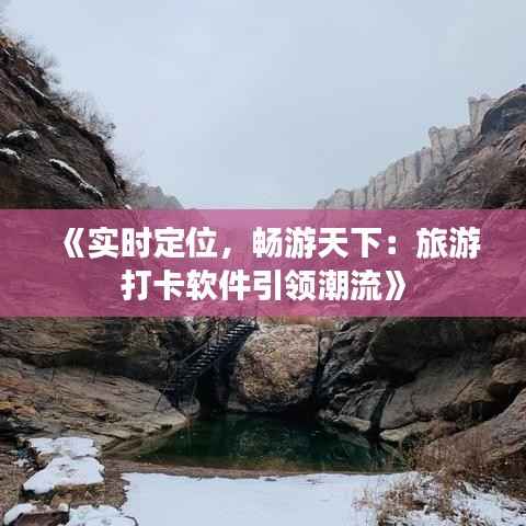 《实时定位,畅游天下:旅游打卡软件引领潮流》