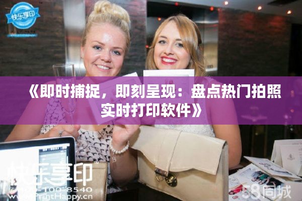 《即时捕捉,即刻呈现:盘点热门拍照实时打印软件》