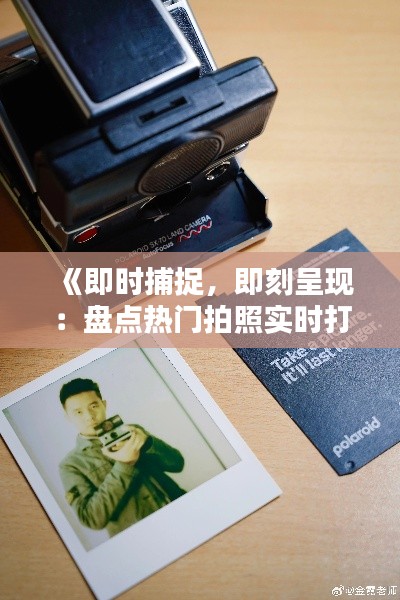 《即时捕捉,即刻呈现:盘点热门拍照实时打印软件》