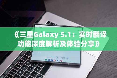 《三星Galaxy 5.1:实时翻译功能深度解析及体验分享》