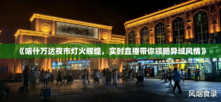 《喀什万达夜市灯火辉煌，实时直播带你领略异域风情》