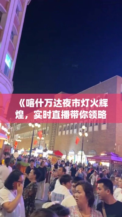 《喀什万达夜市灯火辉煌,实时直播带你领略异域风情》