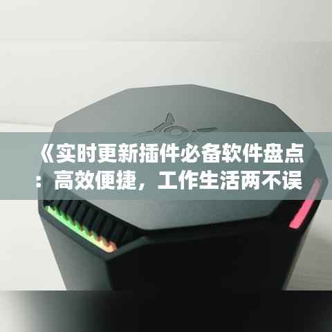 《实时更新插件必备软件盘点:高效便捷,工作生活两不误》