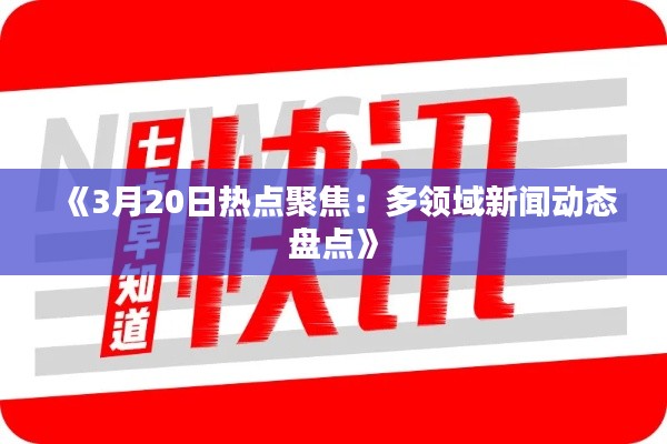 《3月20日热点聚焦:多领域新闻动态盘点》