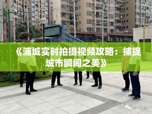 《浦城实时拍摄视频攻略:捕捉城市瞬间之美》